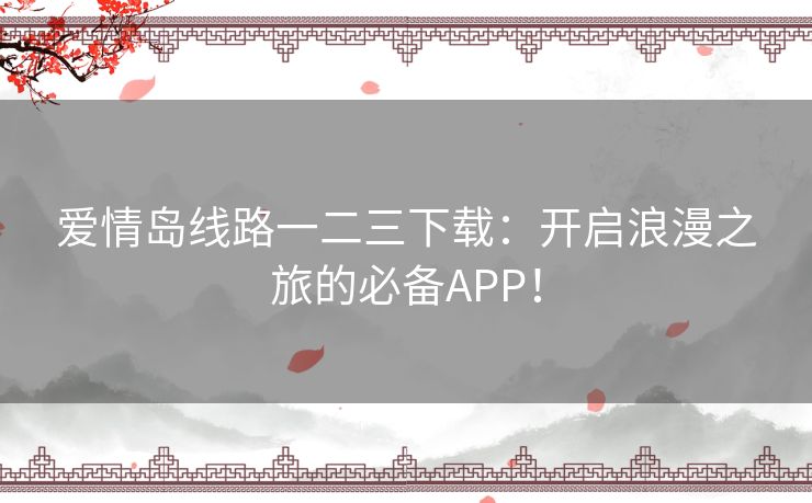 爱情岛线路一二三下载：开启浪漫之旅的必备APP！