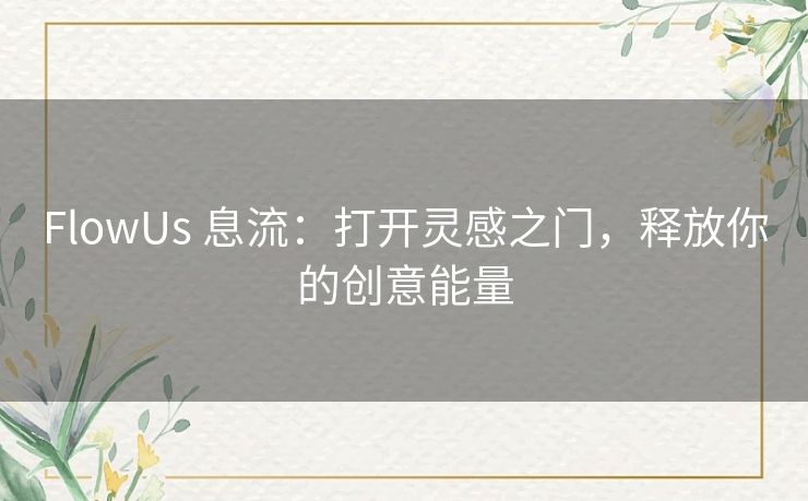 FlowUs 息流：打开灵感之门，释放你的创意能量