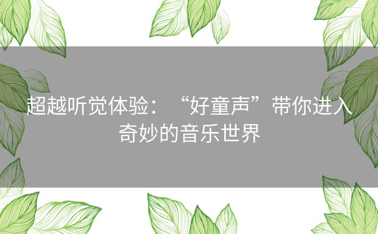 超越听觉体验：“好童声”带你进入奇妙的音乐世界