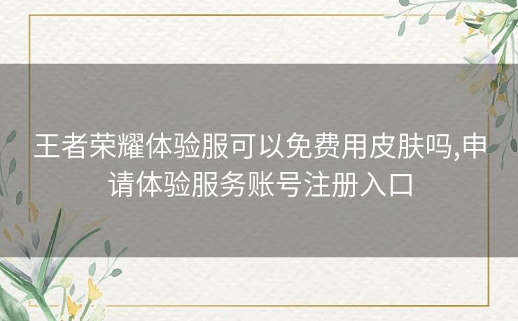 王者荣耀体验服可以免费用皮肤吗,申请体验服务账号注册入口 王者荣耀体验服可以免费用皮肤吗,申请体验服务账号注册入口