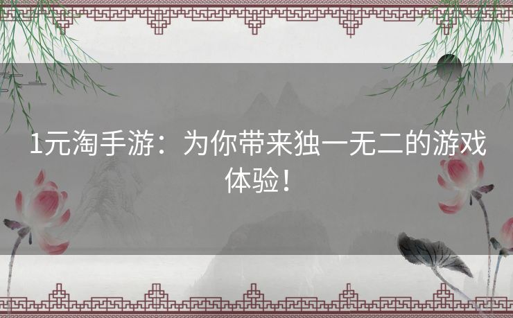 1元淘手游：为你带来独一无二的游戏体验！