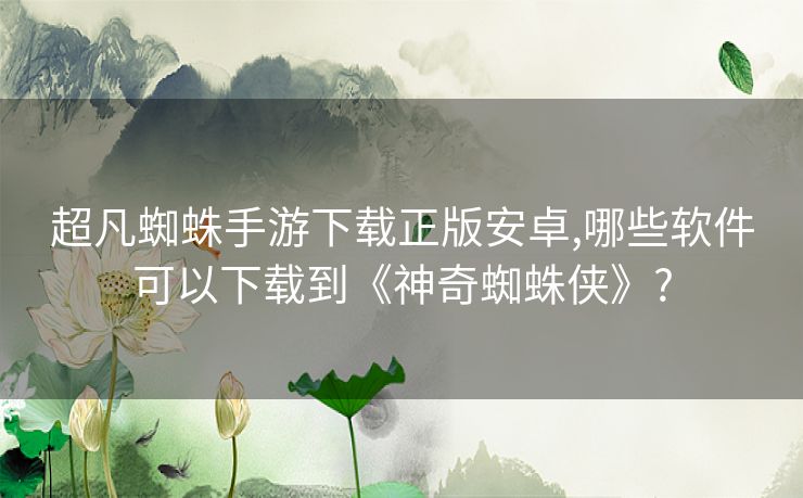 超凡蜘蛛手游下载正版安卓,哪些软件可以下载到《神奇蜘蛛侠》?