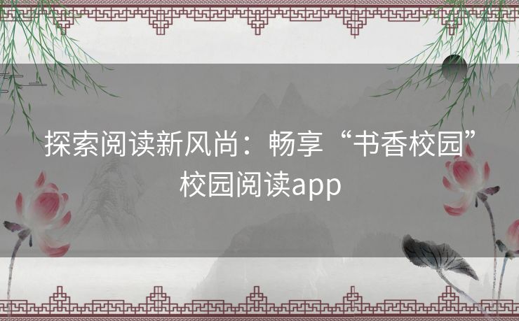 探索阅读新风尚:畅享“书香校园”校园阅读app 探索阅读新风尚:畅享“书香校园”校园阅读app