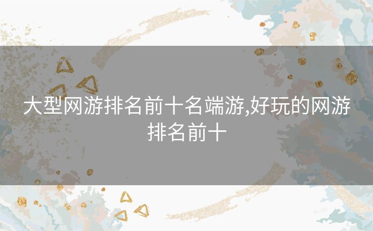 大型网游排名前十名端游,好玩的网游排名前十