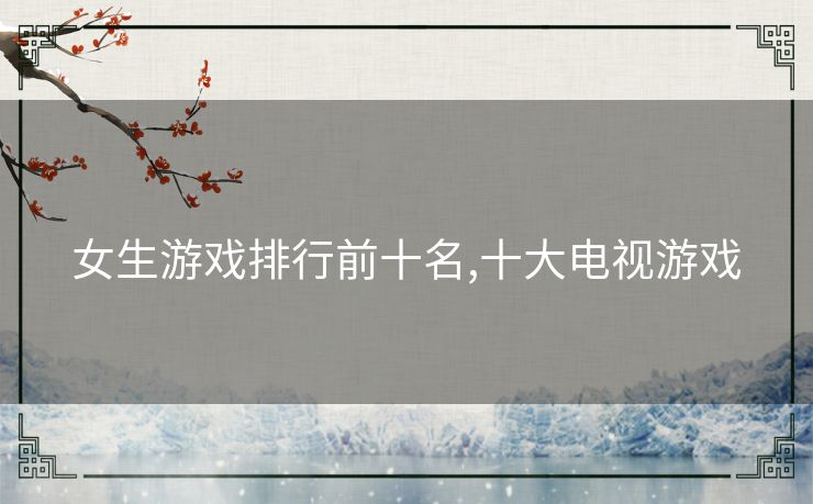 女生游戏排行前十名,十大电视游戏 女生游戏排行前十名,十大电视游戏