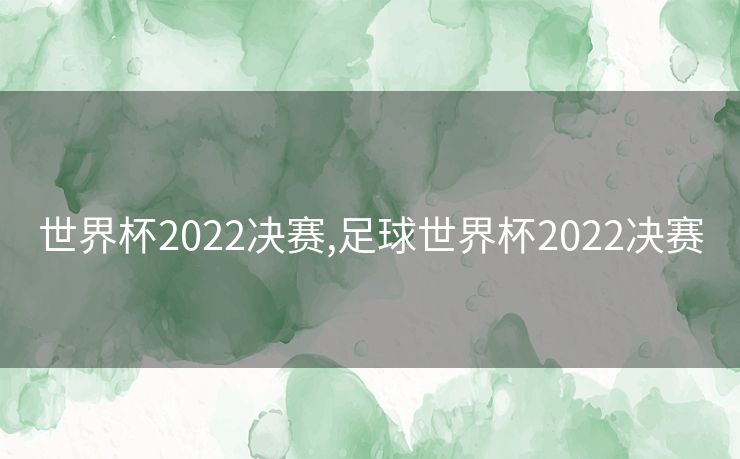 世界杯2022决赛,足球世界杯2022决赛