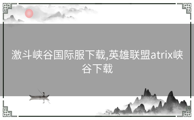 激斗峡谷国际服下载,英雄联盟atrix峡谷下载