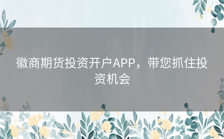 徽商期货投资开户APP，带您抓住投资机会