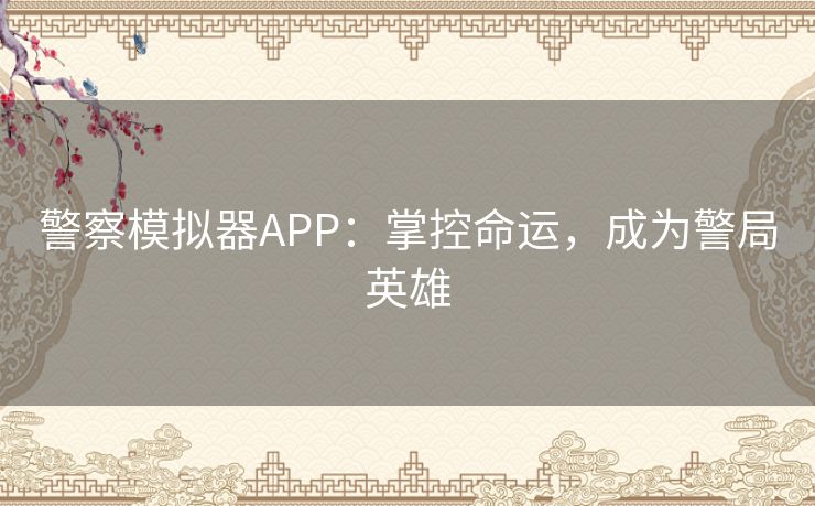 警察模拟器APP：掌控命运，成为警局英雄