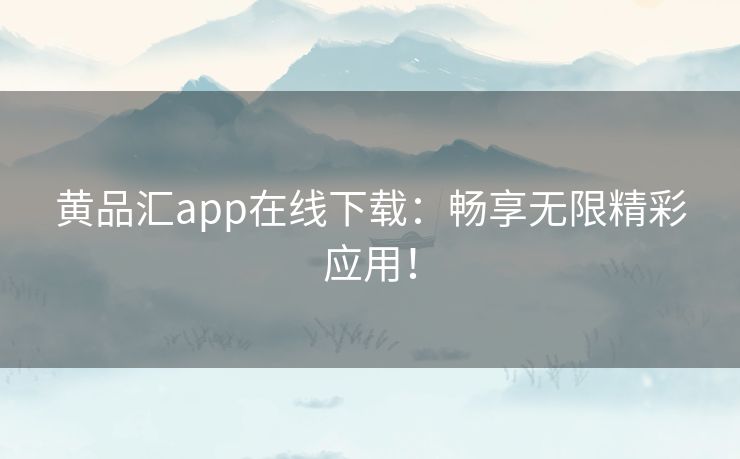 黄品汇app在线下载：畅享无限精彩应用！