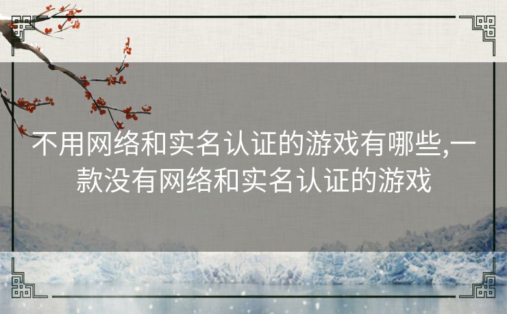 不用网络和实名认证的游戏有哪些,一款没有网络和实名认证的游戏
