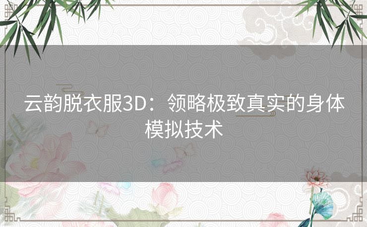 云韵脱衣服3D：领略极致真实的身体模拟技术