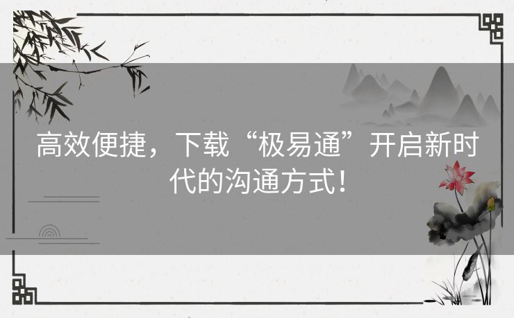 高效便捷，下载“极易通”开启新时代的沟通方式！