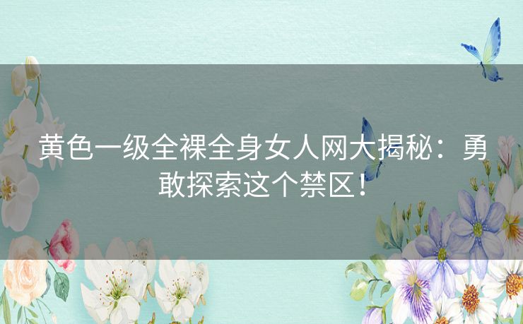 黄色一级全裸全身女人网大揭秘:勇敢探索这个禁区! 黄色一级全裸全身女人网大揭秘:勇敢探索这个禁区!