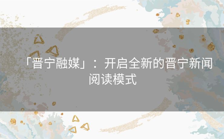 「晋宁融媒」：开启全新的晋宁新闻阅读模式