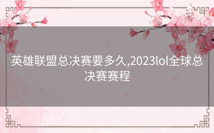 英雄联盟总决赛要多久,2023lol全球总决赛赛程 英雄联盟总决赛要多久,2023lol全球总决赛赛程