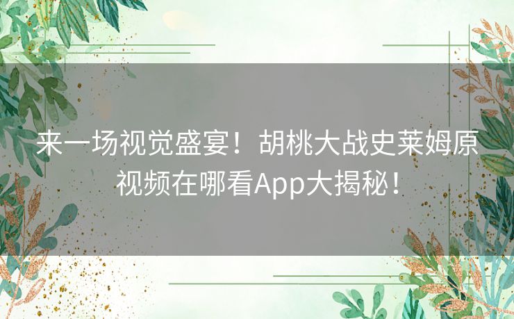 来一场视觉盛宴！胡桃大战史莱姆原视频在哪看App大揭秘！