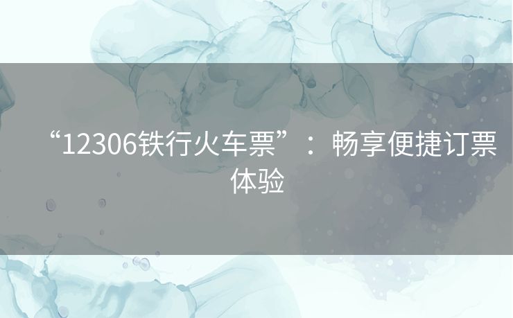 “12306铁行火车票”：畅享便捷订票体验