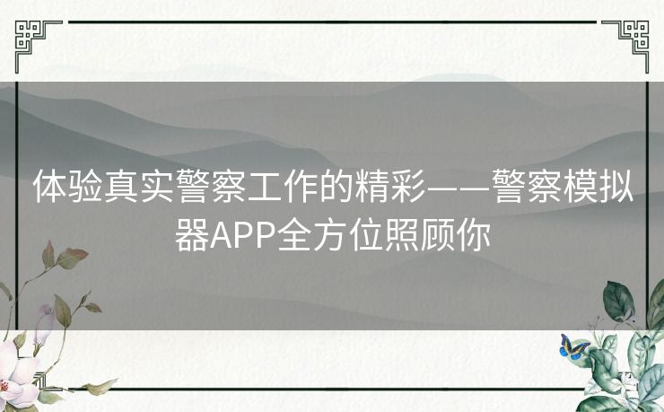体验真实警察工作的精彩——警察模拟器APP全方位照顾你