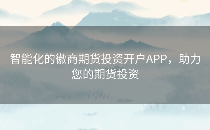 智能化的徽商期货投资开户APP，助力您的期货投资