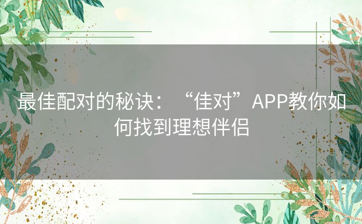 最佳配对的秘诀:“佳对”APP教你如何找到理想伴侣 最佳配对的秘诀:“佳对”APP教你如何找到理想伴侣