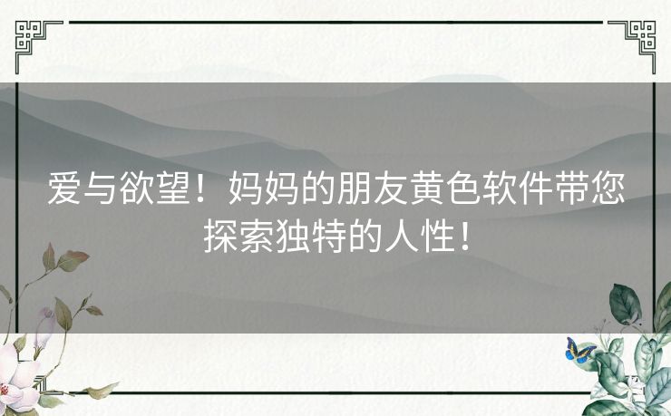 爱与欲望！妈妈的朋友黄色软件带您探索独特的人性！