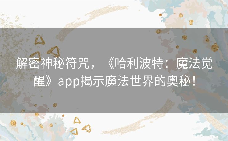 解密神秘符咒，《哈利波特：魔法觉醒》app揭示魔法世界的奥秘！