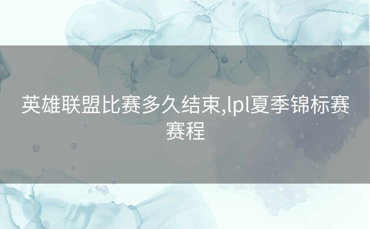 英雄联盟比赛多久结束,lpl夏季锦标赛赛程
