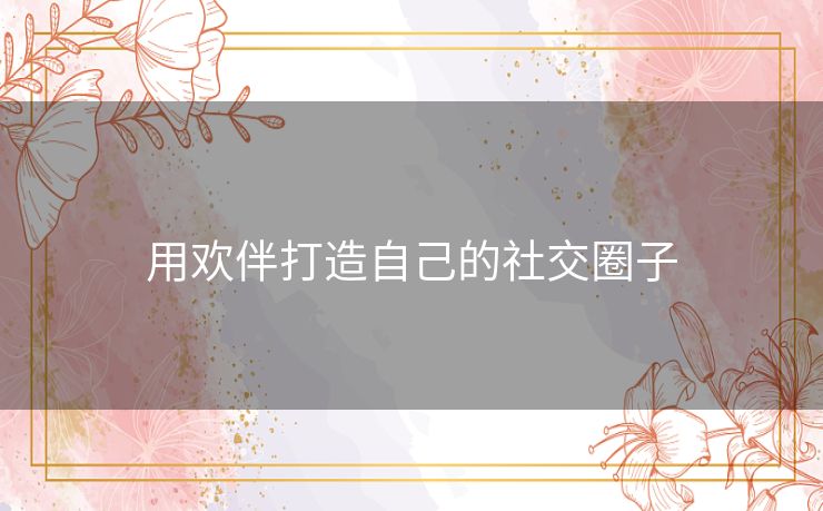 用欢伴打造自己的社交圈子