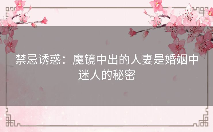 禁忌诱惑：魔镜中出的人妻是婚姻中迷人的秘密