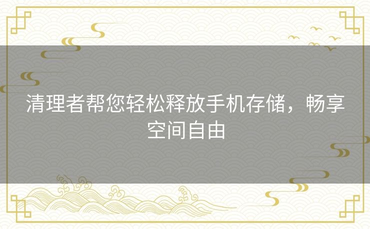 清理者帮您轻松释放手机存储,畅享空间自由 清理者帮您轻松释放手机存储,畅享空间自由