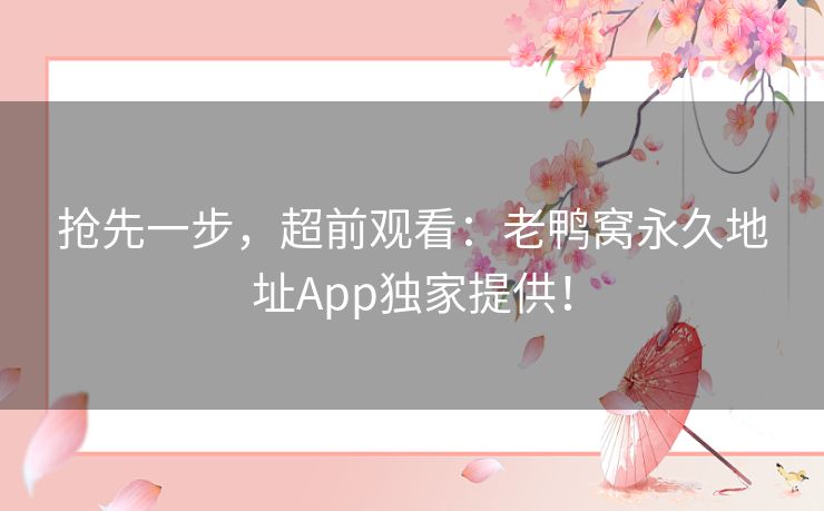 抢先一步，超前观看：老鸭窝永久地址App独家提供！