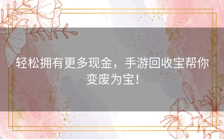 轻松拥有更多现金，手游回收宝帮你变废为宝！