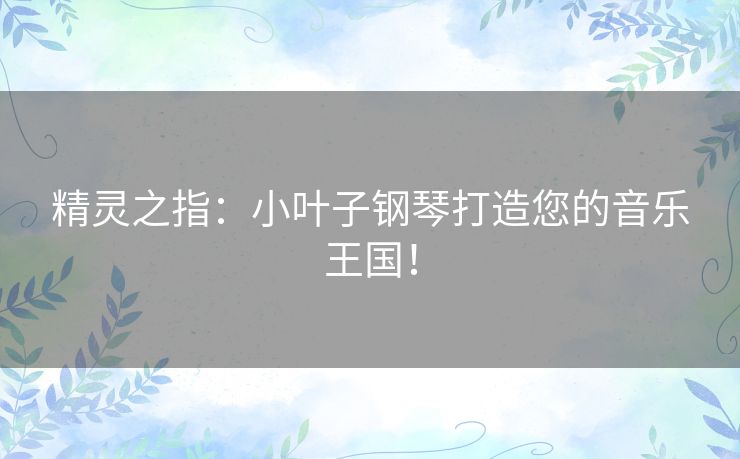 精灵之指：小叶子钢琴打造您的音乐王国！