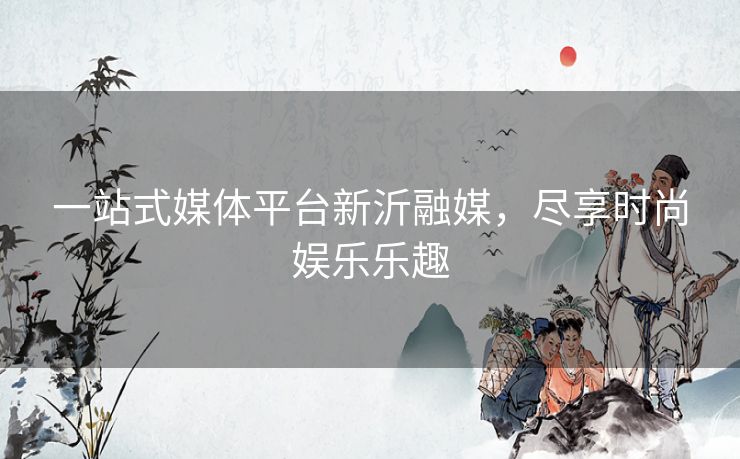 一站式媒体平台新沂融媒,尽享时尚娱乐乐趣 一站式媒体平台新沂融媒,尽享时尚娱乐乐趣