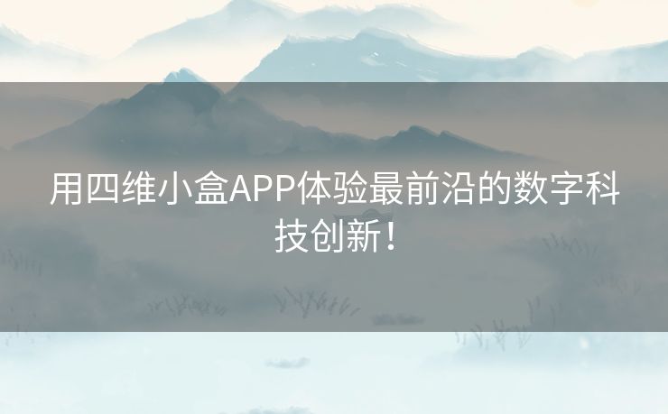 用四维小盒APP体验最前沿的数字科技创新！