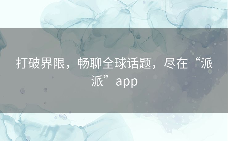 打破界限，畅聊全球话题，尽在“派派”app