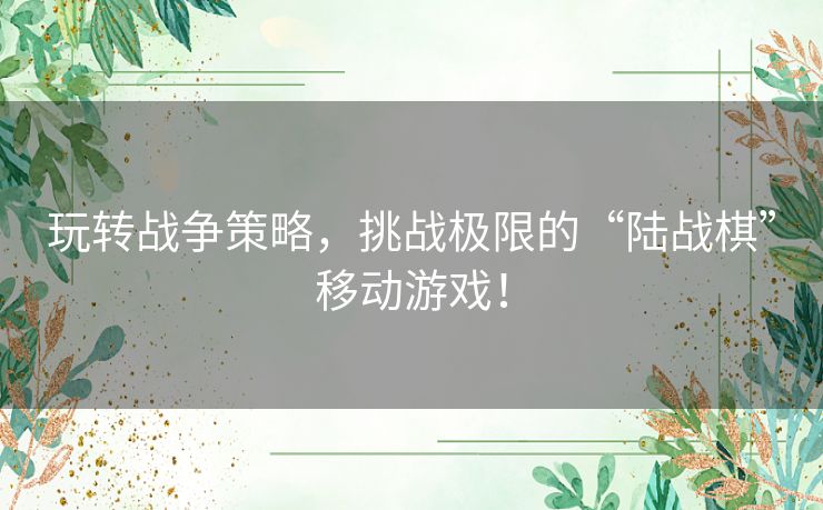 玩转战争策略，挑战极限的“陆战棋”移动游戏！