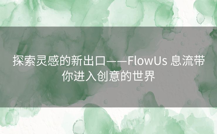 探索灵感的新出口——FlowUs 息流带你进入创意的世界