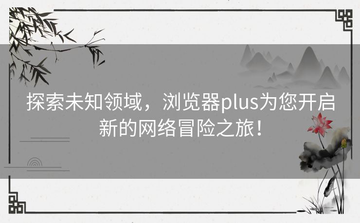 探索未知领域，浏览器plus为您开启新的网络冒险之旅！