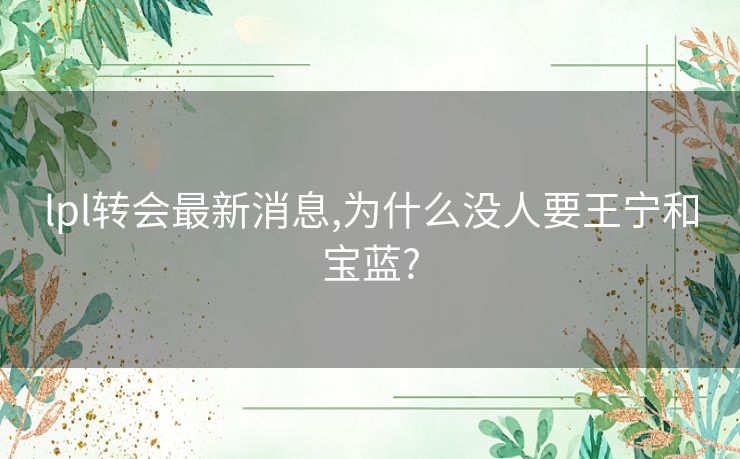 lpl转会最新消息,为什么没人要王宁和宝蓝?