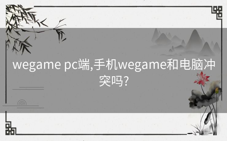 wegame pc端,手机wegame和电脑冲突吗?