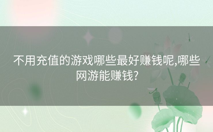 不用充值的游戏哪些最好赚钱呢,哪些网游能赚钱? 不用充值的游戏哪些最好赚钱呢,哪些网游能赚钱?