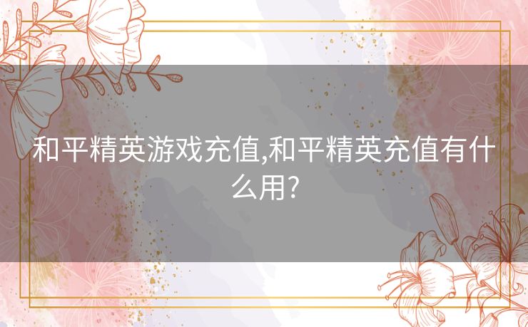 和平精英游戏充值,和平精英充值有什么用?