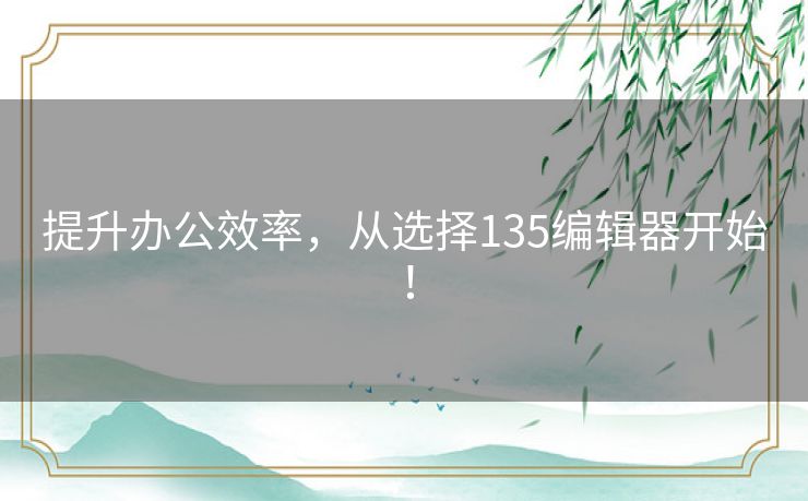 提升办公效率，从选择135编辑器开始！