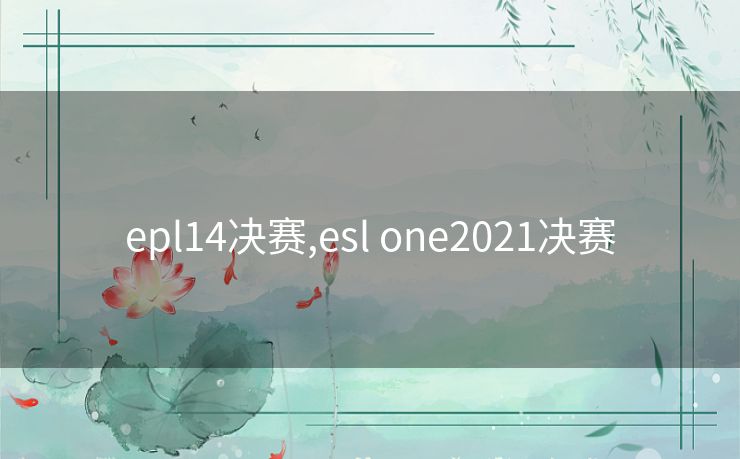 epl14决赛,esl one2021决赛