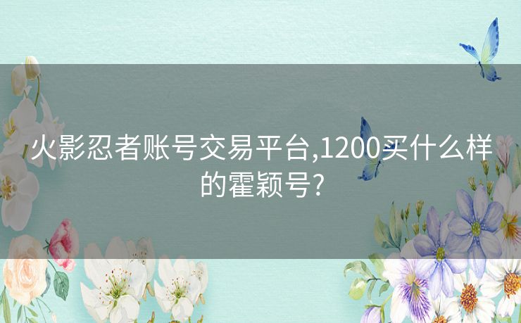 火影忍者账号交易平台,1200买什么样的霍颖号?