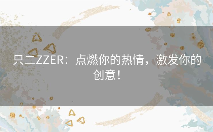 只二ZZER：点燃你的热情，激发你的创意！