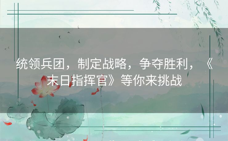 统领兵团，制定战略，争夺胜利，《末日指挥官》等你来挑战