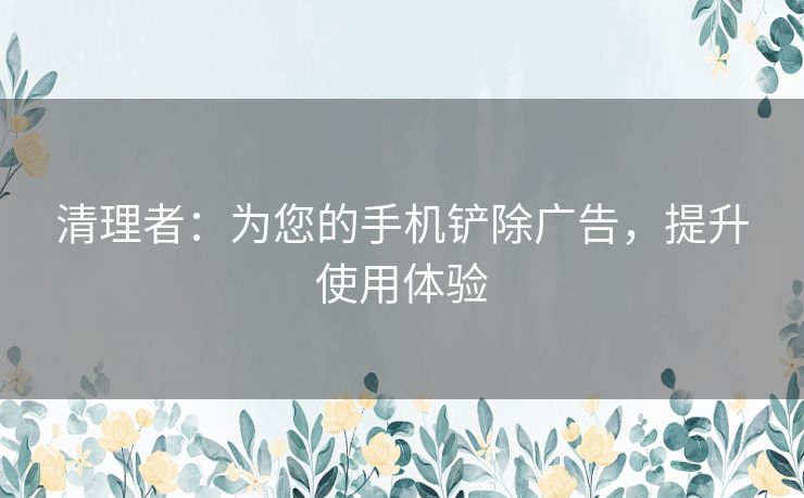 清理者：为您的手机铲除广告，提升使用体验